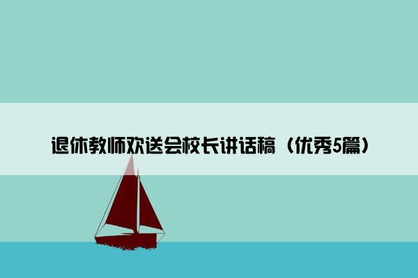 退休教师欢送会校长讲话稿（优秀5篇）