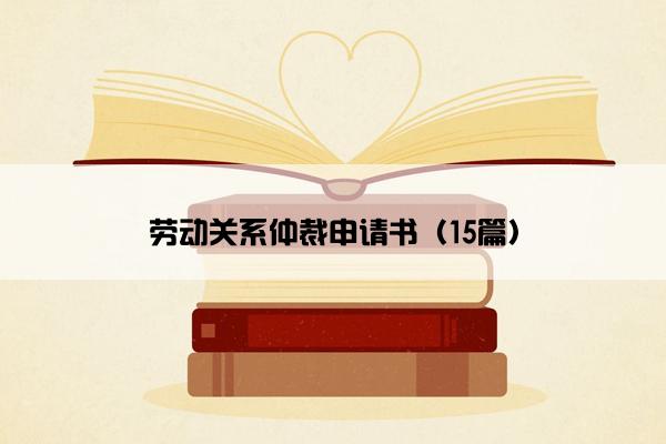 劳动关系仲裁申请书（15篇）