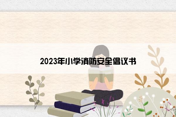 2023年小学消防安全倡议书