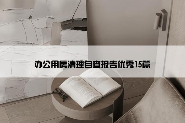 办公用房清理自查报告优秀15篇