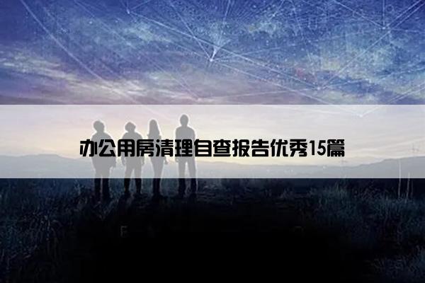 办公用房清理自查报告优秀15篇