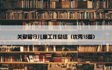 关爱留守儿童工作总结（优秀15篇）