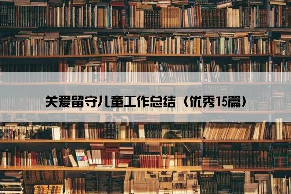 关爱留守儿童工作总结（优秀15篇）