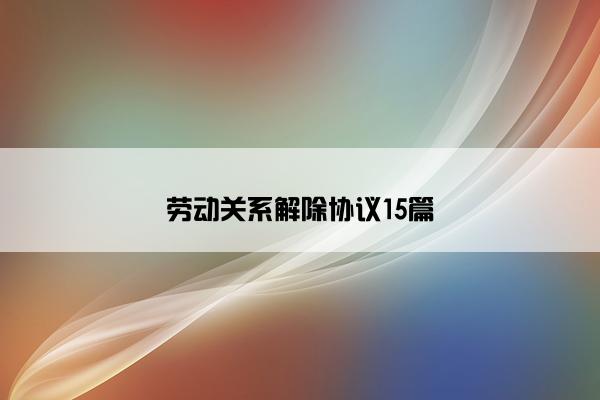 劳动关系解除协议15篇