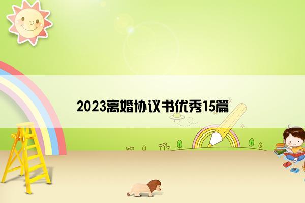 2023离婚协议书优秀15篇