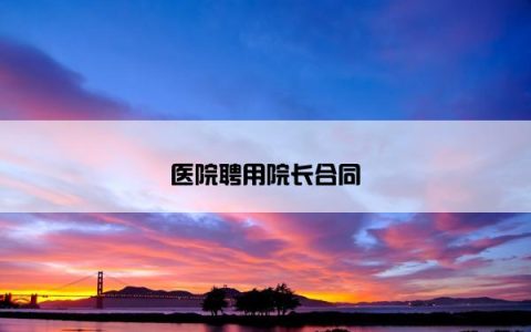 医院聘用院长合同