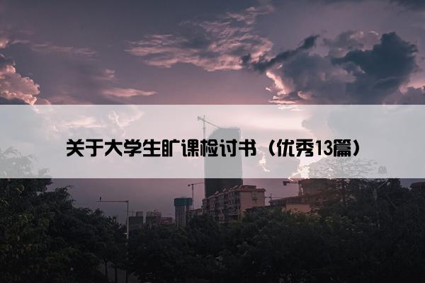 关于大学生旷课检讨书（优秀13篇）