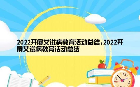 2022开展艾滋病教育活动总结,2022开展艾滋病教育活动总结