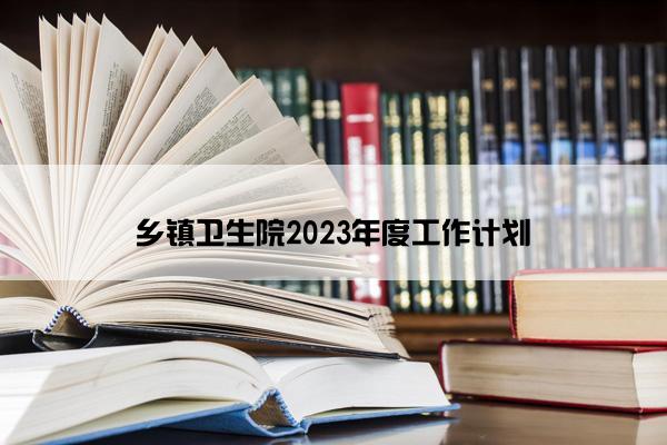 乡镇卫生院2023年度工作计划