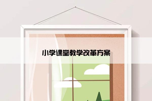 小学课堂教学改革方案