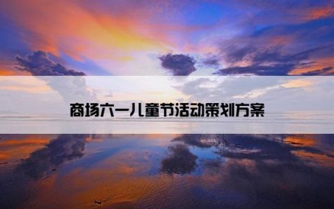 商场六一儿童节活动策划方案