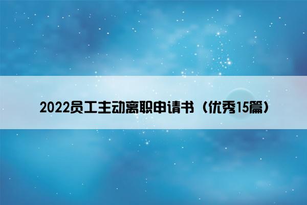 2022员工主动离职申请书（优秀15篇）