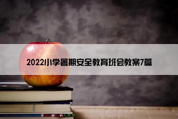 2022小学暑期安全教育班会教案7篇