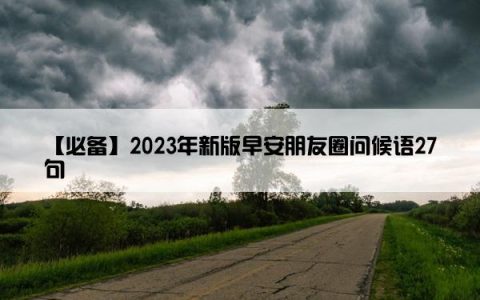 【必备】2023年新版早安朋友圈问候语27句