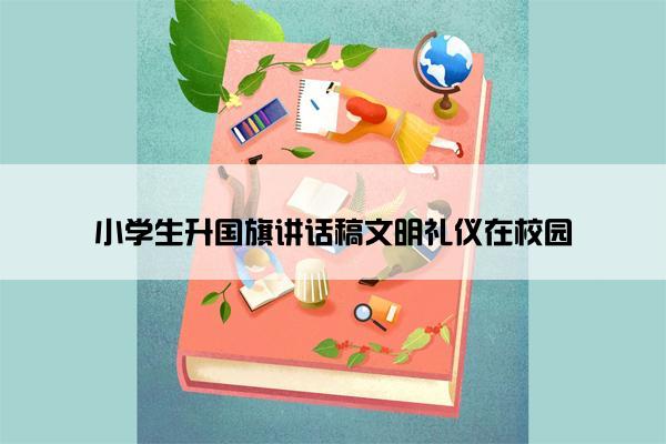 小学生升国旗讲话稿文明礼仪在校园