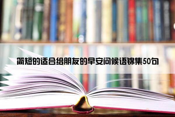 简短的适合给朋友的早安问候语锦集50句