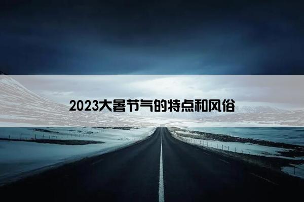 2023大暑节气的特点和风俗