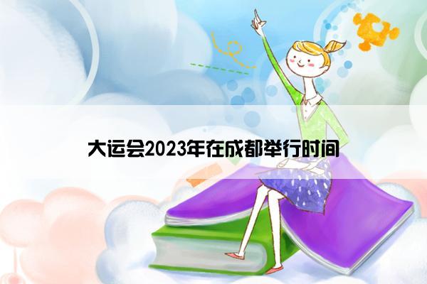 大运会2023年在成都举行时间