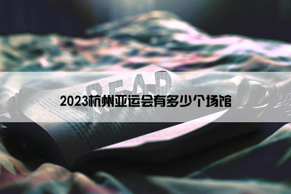 2023杭州亚运会有多少个场馆