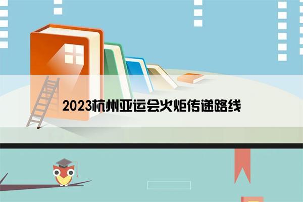 2023杭州亚运会火炬传递路线