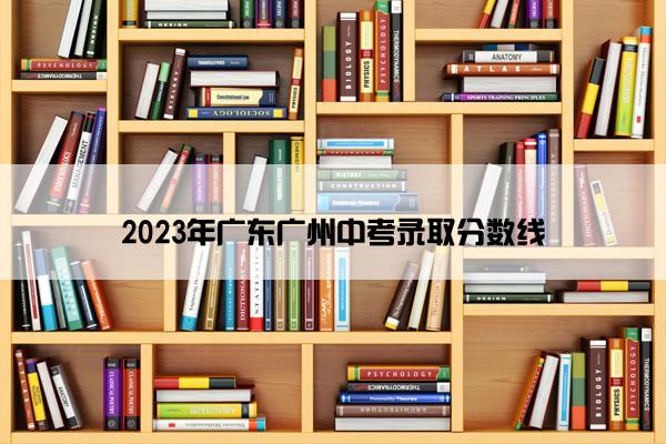 2023年广东广州中考录取分数线