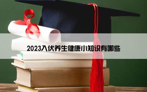 2023入伏养生健康小知识有哪些