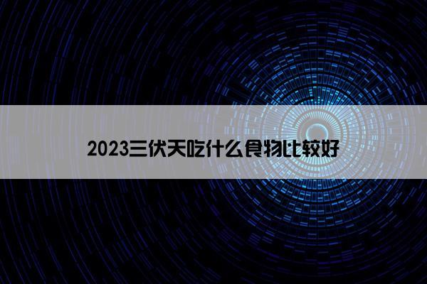 2023三伏天吃什么食物比较好