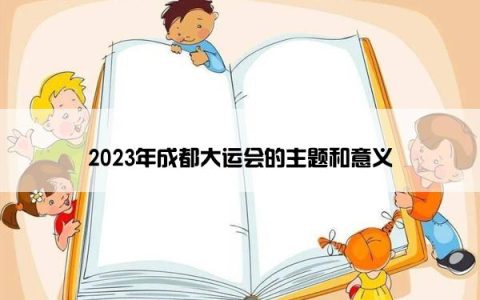 2023年成都大运会的主题和意义