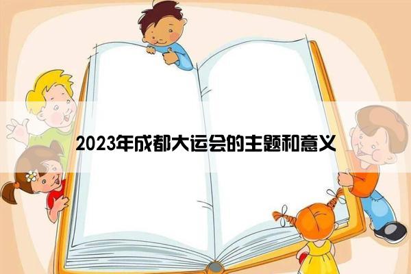 2023年成都大运会的主题和意义