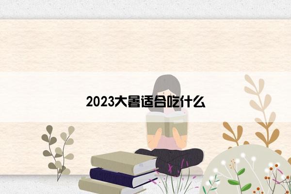 2023大暑适合吃什么