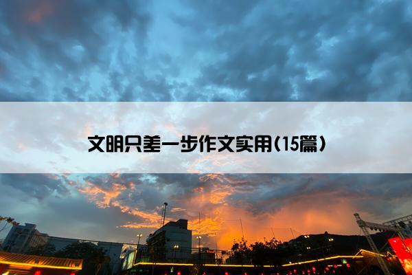 文明只差一步作文实用(15篇)