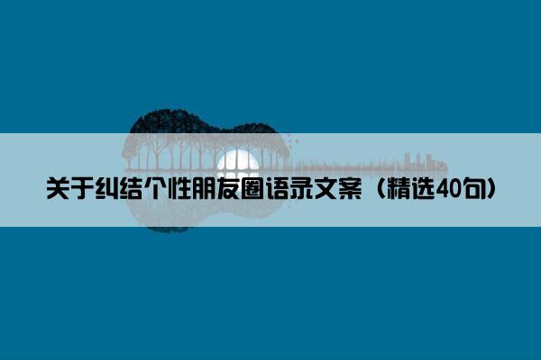 关于纠结个性朋友圈语录文案（精选40句）