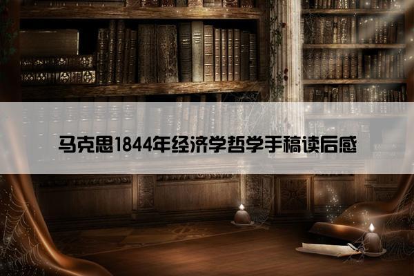 马克思1844年经济学哲学手稿读后感