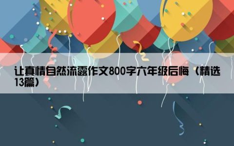 让真情自然流露作文800字六年级后悔（精选13篇）