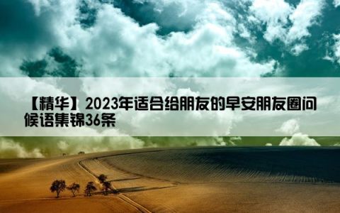 【精华】2023年适合给朋友的早安朋友圈问候语集锦36条