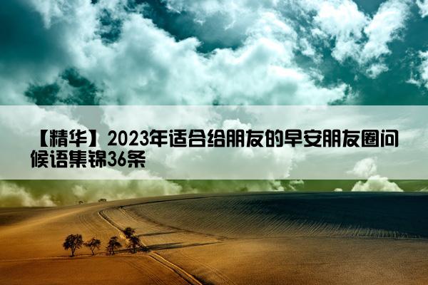 【精华】2023年适合给朋友的早安朋友圈问候语集锦36条