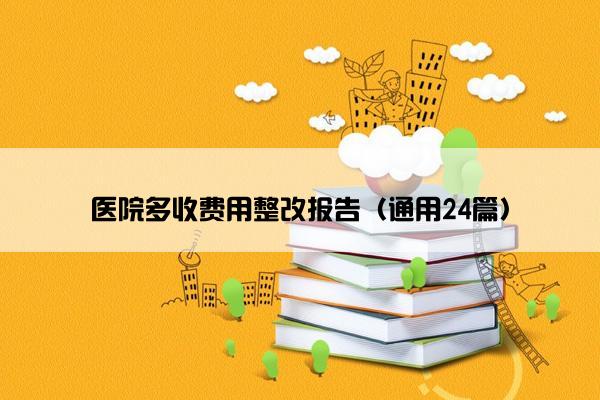 医院多收费用整改报告（通用24篇）