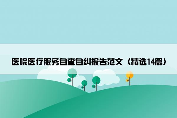 医院医疗服务自查自纠报告范文（精选14篇）