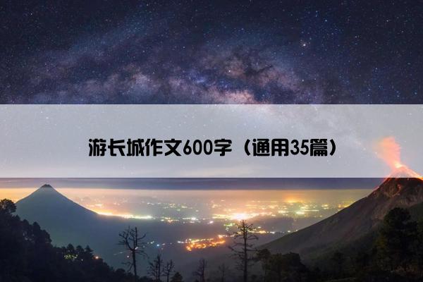 游长城作文600字（通用35篇）