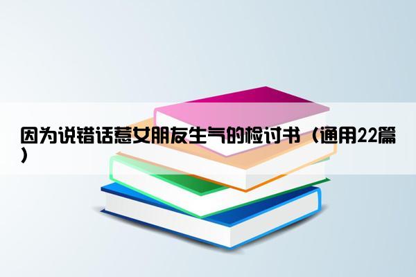 因为说错话惹女朋友生气的检讨书（通用22篇）