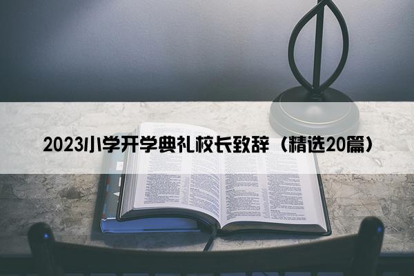 2023小学开学典礼校长致辞（精选20篇）