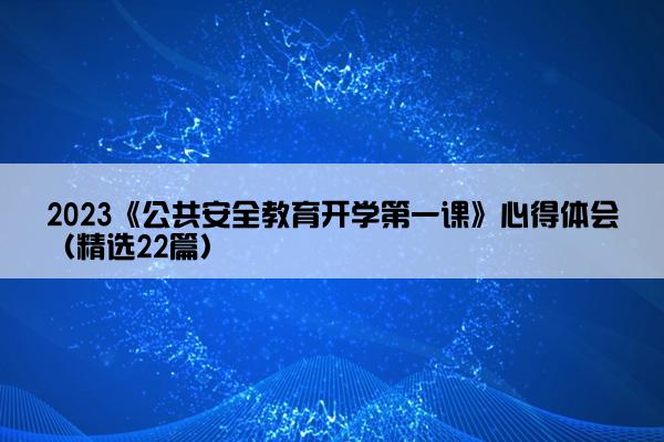 2023《公共安全教育开学第一课》心得体会（精选22篇）