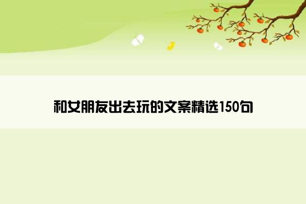 和女朋友出去玩的文案精选150句