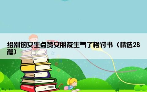 给别的女生点赞女朋友生气了检讨书（精选28篇）