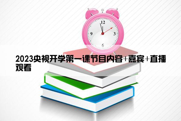 2023央视开学第一课节目内容+嘉宾+直播观看