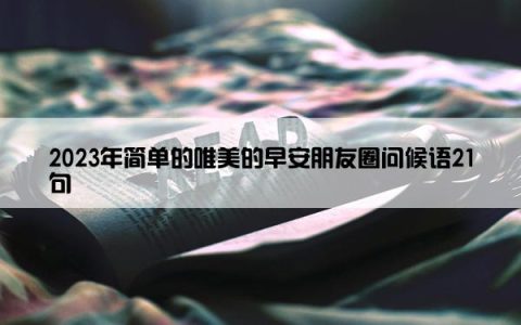 2023年简单的唯美的早安朋友圈问候语21句