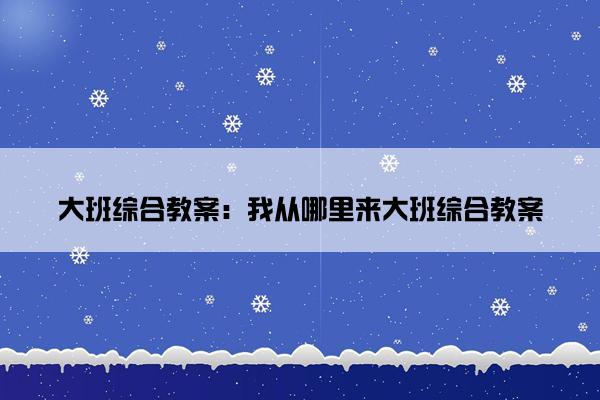 大班综合教案：我从哪里来大班综合教案