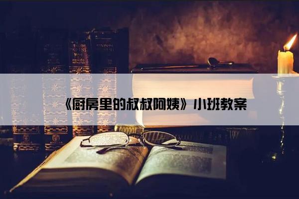 《厨房里的叔叔阿姨》小班教案