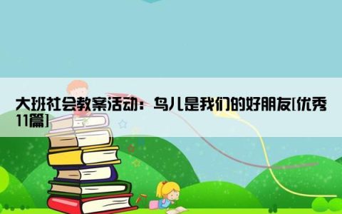 大班社会教案活动：鸟儿是我们的好朋友[优秀11篇]