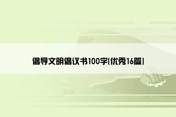 倡导文明倡议书100字[优秀16篇]